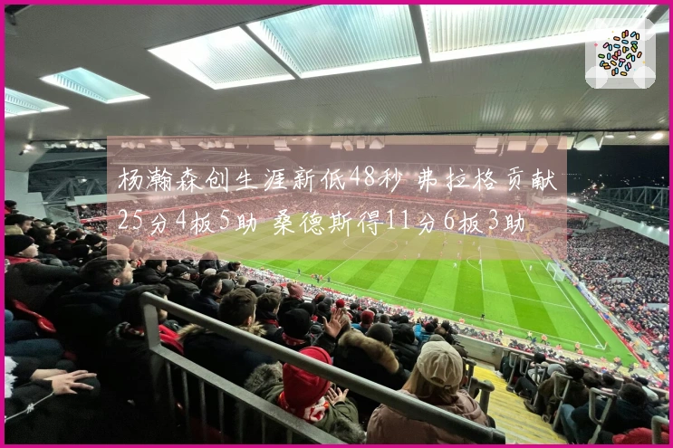 杨瀚森创生涯新低48秒 弗拉格贡献25分4板5助 桑德斯得11分6板3助