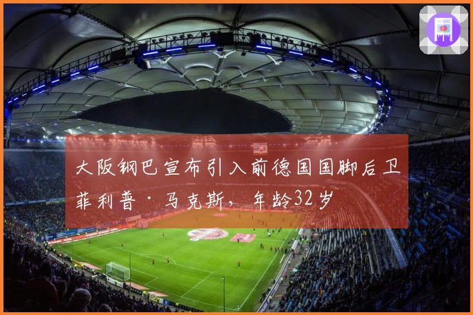 大阪钢巴宣布引入前德国国脚后卫菲利普·马克斯，年龄32岁