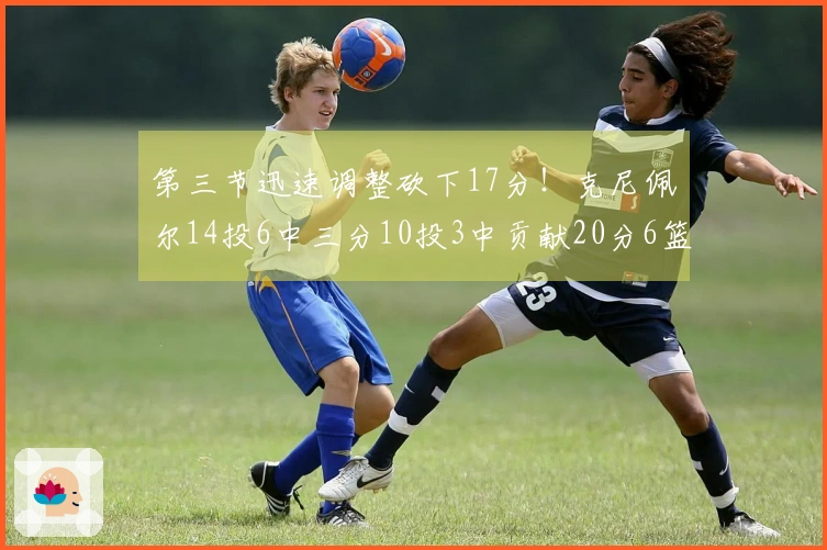 第三节迅速调整砍下17分！克尼佩尔14投6中三分10投3中贡献20分6篮板3助攻