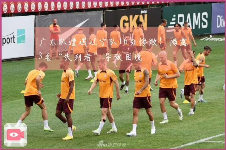 广东队遭遇辽宁队16分惨败！揭露3名“失利者”导致困境
