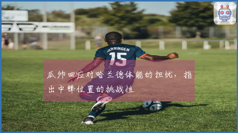 瓜帅回应对哈兰德体能的担忧，指出中锋位置的挑战性