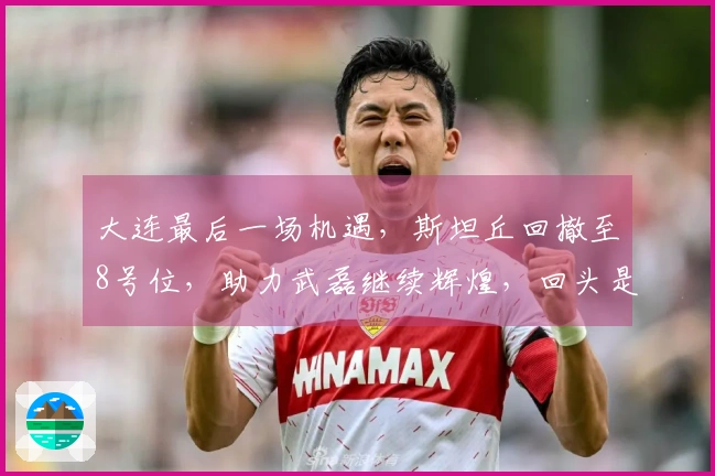 大连最后一场机遇，斯坦丘回撤至8号位，助力武磊继续辉煌，回头是岸确保不败