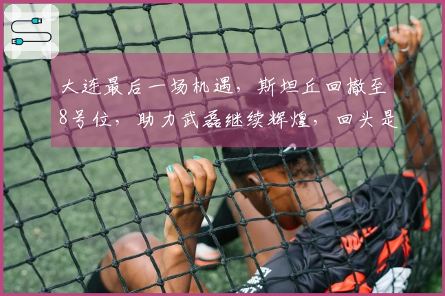 大连最后一场机遇，斯坦丘回撤至8号位，助力武磊继续辉煌，回头是岸确保不败