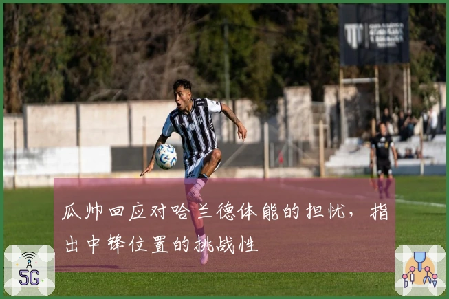 瓜帅回应对哈兰德体能的担忧，指出中锋位置的挑战性