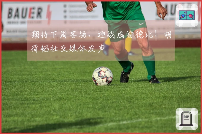 期待下周客场，迎战成渝德比！胡荷韬社交媒体发声