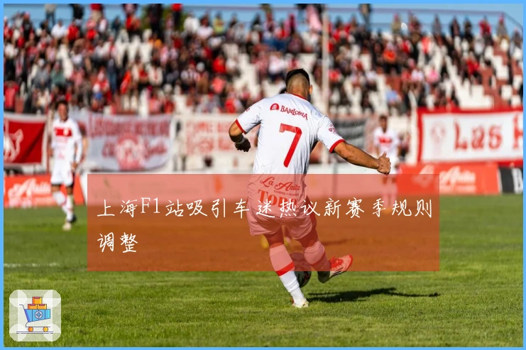上海F1站吸引车迷热议新赛季规则调整