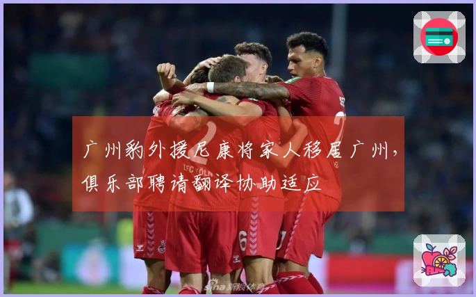 广州豹外援尼康将家人移居广州，俱乐部聘请翻译协助适应