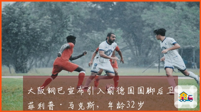 大阪钢巴宣布引入前德国国脚后卫菲利普·马克斯，年龄32岁