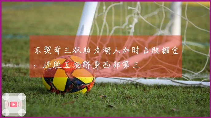 东契奇三双助力湖人加时击败掘金，连胜五场跻身西部第三