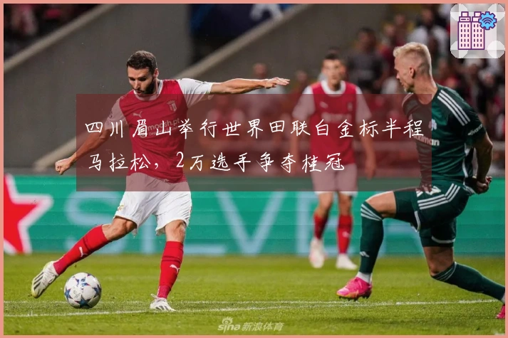 四川眉山举行世界田联白金标半程马拉松，2万选手争夺桂冠